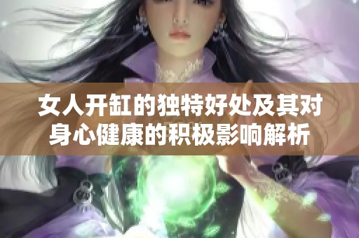 女人开缸的独特好处及其对身心健康的积极影响解析