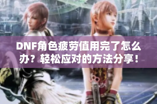 DNF角色疲劳值用完了怎么办？轻松应对的方法分享！