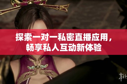 探索一对一私密直播应用，畅享私人互动新体验
