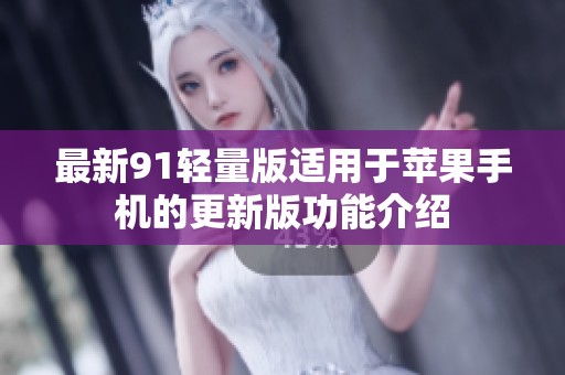 最新91轻量版适用于苹果手机的更新版功能介绍