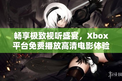 畅享极致视听盛宴，Xbox平台免费播放高清电影体验