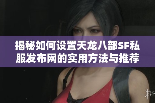 揭秘如何设置天龙八部SF私服发布网的实用方法与推荐