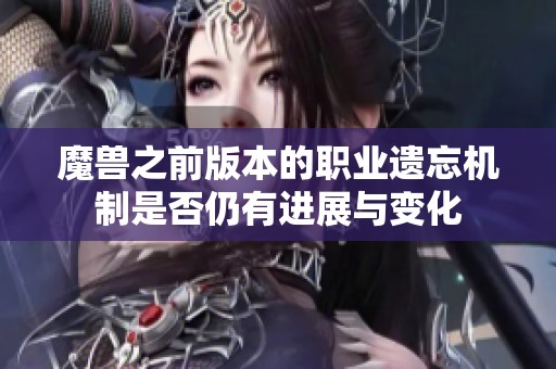 魔兽之前版本的职业遗忘机制是否仍有进展与变化