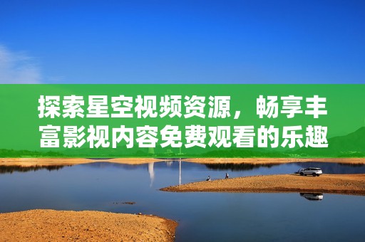 探索星空视频资源，畅享丰富影视内容免费观看的乐趣