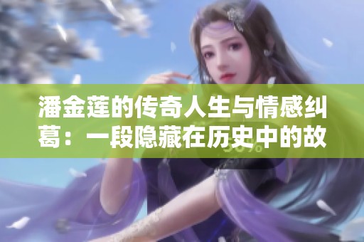 潘金莲的传奇人生与情感纠葛：一段隐藏在历史中的故事
