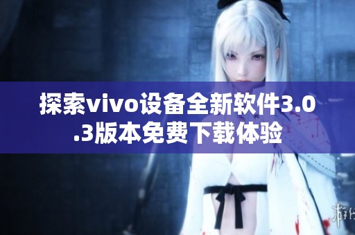 探索vivo设备全新软件3.0.3版本免费下载体验