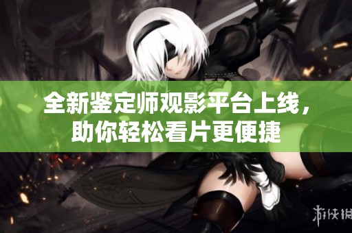全新鉴定师观影平台上线，助你轻松看片更便捷