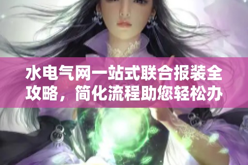 水电气网一站式联合报装全攻略，简化流程助您轻松办事