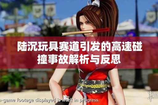 陆沉玩具赛道引发的高速碰撞事故解析与反思