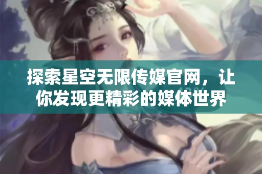 探索星空无限传媒官网，让你发现更精彩的媒体世界