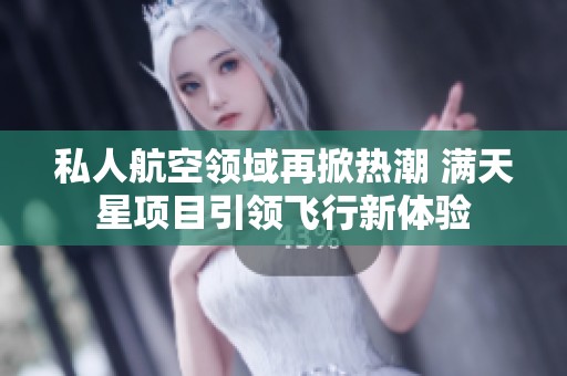 私人航空领域再掀热潮 满天星项目引领飞行新体验