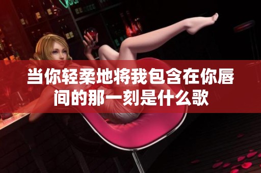 当你轻柔地将我包含在你唇间的那一刻是什么歌