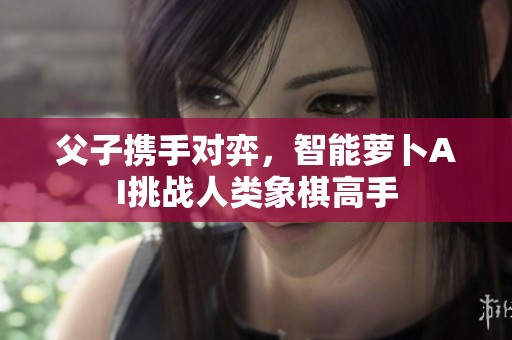 父子携手对弈，智能萝卜AI挑战人类象棋高手