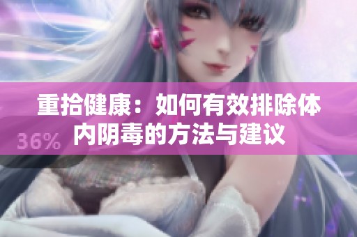 重拾健康：如何有效排除体内阴毒的方法与建议