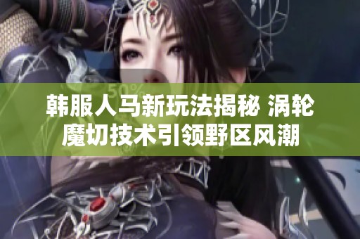 韩服人马新玩法揭秘 涡轮魔切技术引领野区风潮