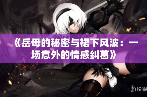 《岳母的秘密与裙下风波：一场意外的情感纠葛》