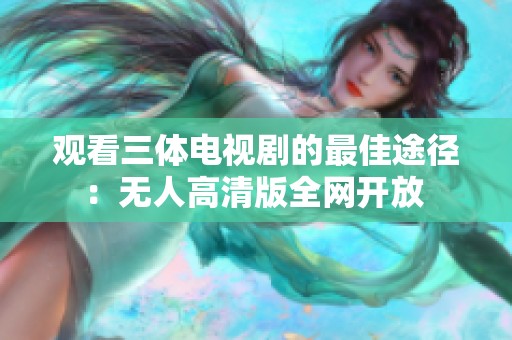 观看三体电视剧的最佳途径：无人高清版全网开放 