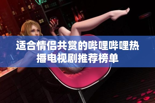适合情侣共赏的哔哩哔哩热播电视剧推荐榜单