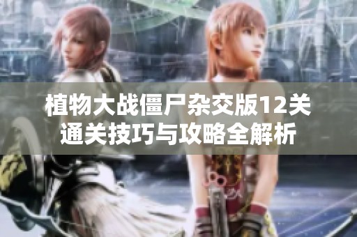 植物大战僵尸杂交版12关通关技巧与攻略全解析