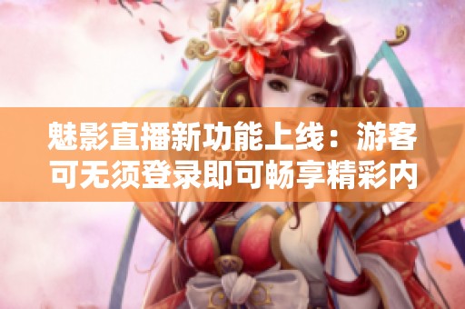 魅影直播新功能上线：游客可无须登录即可畅享精彩内容