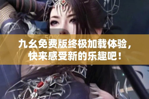 九幺免费版终极加载体验，快来感受新的乐趣吧！