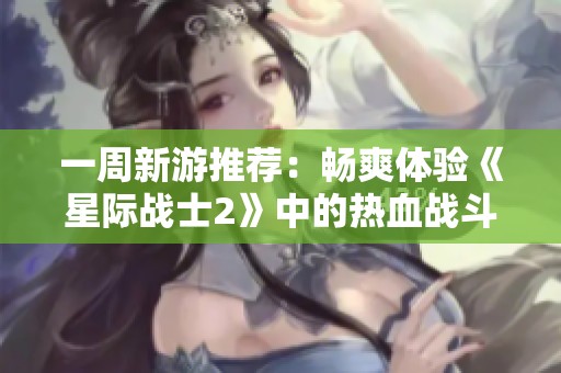 一周新游推荐：畅爽体验《星际战士2》中的热血战斗与割草乐趣