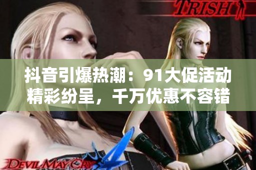 抖音引爆热潮：91大促活动精彩纷呈，千万优惠不容错过