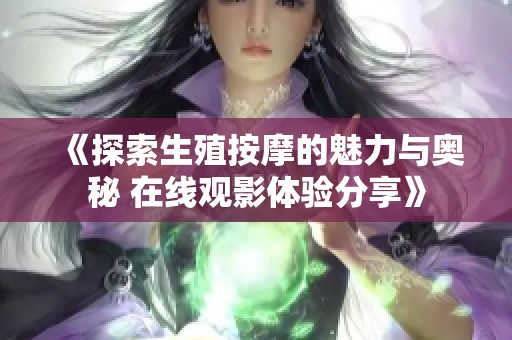 《探索生殖按摩的魅力与奥秘 在线观影体验分享》
