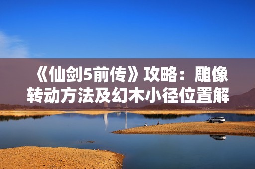 《仙剑5前传》攻略：雕像转动方法及幻木小径位置解析