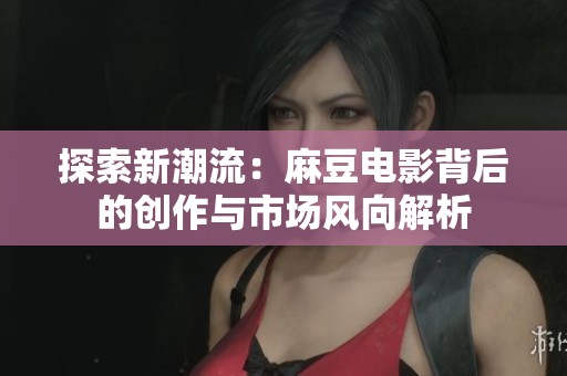 探索新潮流：麻豆电影背后的创作与市场风向解析