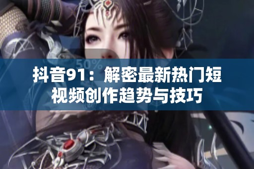 抖音91：解密最新热门短视频创作趋势与技巧