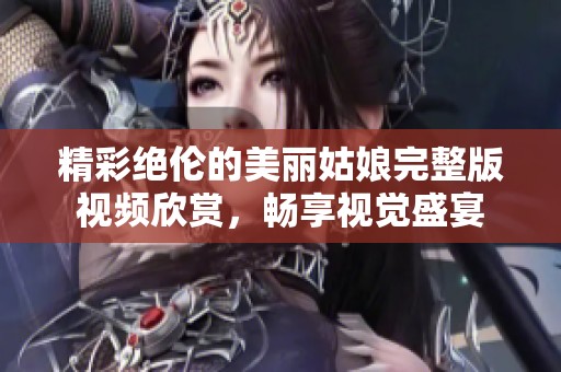 精彩绝伦的美丽姑娘完整版视频欣赏，畅享视觉盛宴