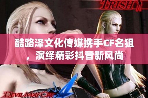 酷路泽文化传媒携手CF名狙，演绎精彩抖音新风尚