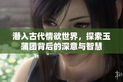 潜入古代情欲世界，探索玉蒲团背后的深意与智慧