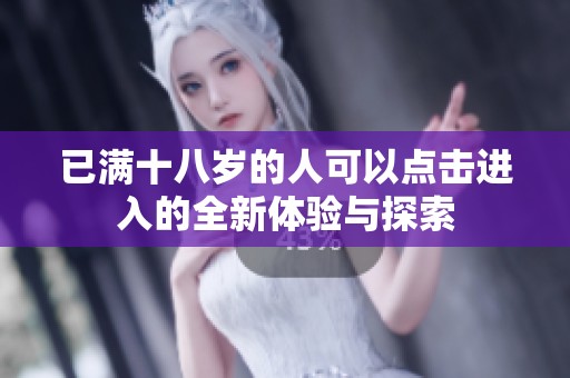 已满十八岁的人可以点击进入的全新体验与探索
