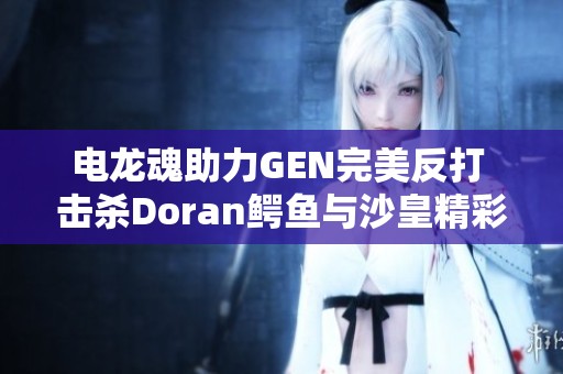 电龙魂助力GEN完美反打 击杀Doran鳄鱼与沙皇精彩团战回顾