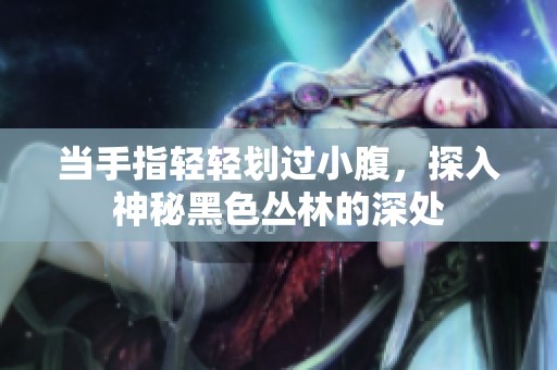 当手指轻轻划过小腹，探入神秘黑色丛林的深处