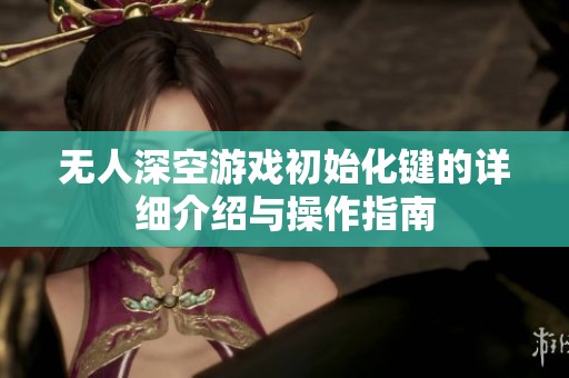 无人深空游戏初始化键的详细介绍与操作指南