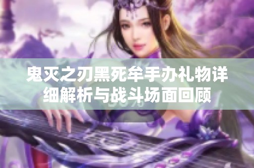 鬼灭之刃黑死牟手办礼物详细解析与战斗场面回顾