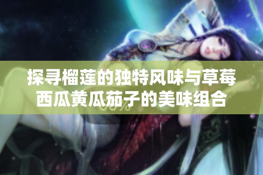 探寻榴莲的独特风味与草莓西瓜黄瓜茄子的美味组合