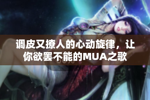 调皮又撩人的心动旋律，让你欲罢不能的MUA之歌