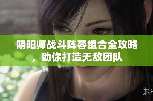 阴阳师战斗阵容组合全攻略，助你打造无敌团队