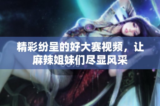 精彩纷呈的好大赛视频，让麻辣姐妹们尽显风采