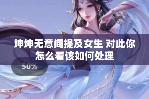 坤坤无意间提及女生 对此你怎么看该如何处理