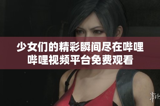 少女们的精彩瞬间尽在哔哩哔哩视频平台免费观看