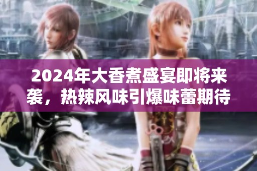 2024年大香煮盛宴即将来袭，热辣风味引爆味蕾期待