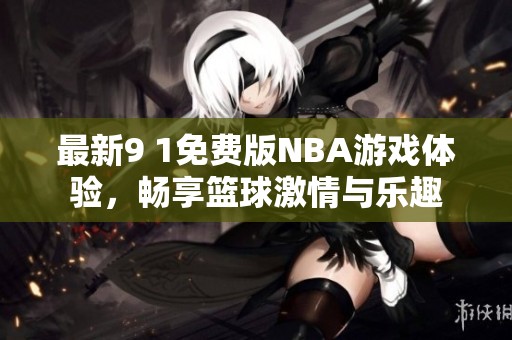 最新9 1免费版NBA游戏体验，畅享篮球激情与乐趣