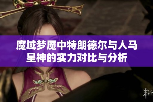 魔域梦魇中特朗德尔与人马星神的实力对比与分析