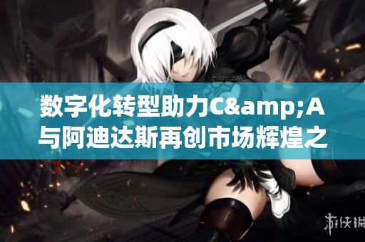 数字化转型助力C&A与阿迪达斯再创市场辉煌之路
