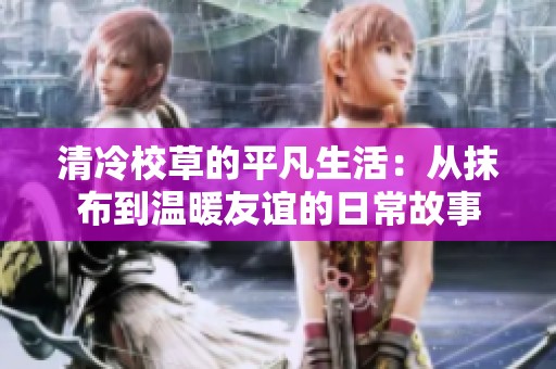 清冷校草的平凡生活：从抹布到温暖友谊的日常故事